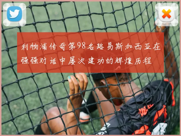 利物浦传奇第98名路易斯加西亚在强强对话中屡次建功的辉煌历程