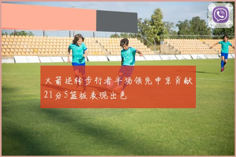 火箭逆转步行者半场领先申京贡献21分5篮板表现出色