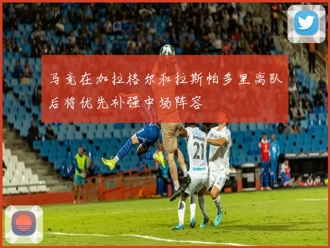 马竞在加拉格尔和拉斯帕多里离队后将优先补强中场阵容