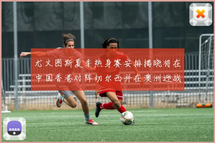 尤文图斯夏季热身赛安排揭晓将在中国香港对阵切尔西并在澳洲迎战国米