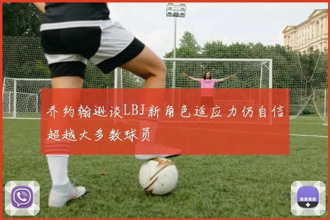 乔约翰逊谈LBJ新角色适应力仍自信超越大多数球员