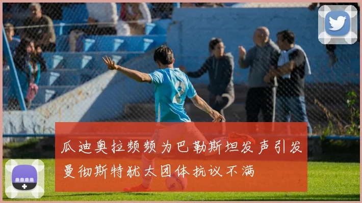 瓜迪奥拉频频为巴勒斯坦发声引发曼彻斯特犹太团体抗议不满