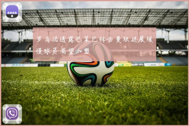 罗马诺透露巴莱巴转会曼联进展缓慢球员渴望加盟