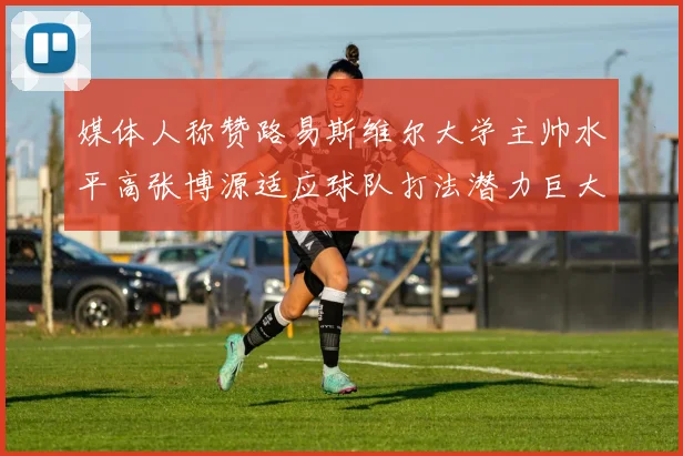 媒体人称赞路易斯维尔大学主帅水平高张博源适应球队打法潜力巨大