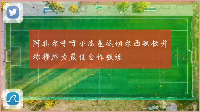 阿扎尔呼吁小法重返切尔西执教并称穆帅为最佳合作教练
