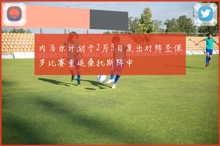 内马尔计划于2月5日复出对阵圣保罗比赛重返桑托斯阵中