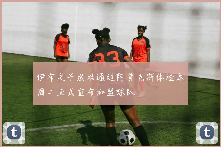 伊布之子成功通过阿贾克斯体检本周二正式宣布加盟球队