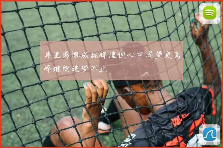 库里感慨成就辉煌但心中渴望更高峰继续追梦不止
