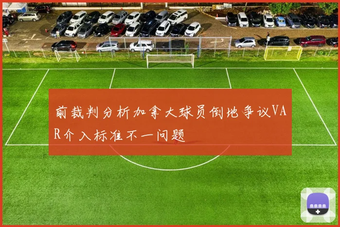 前裁判分析加拿大球员倒地争议VAR介入标准不一问题