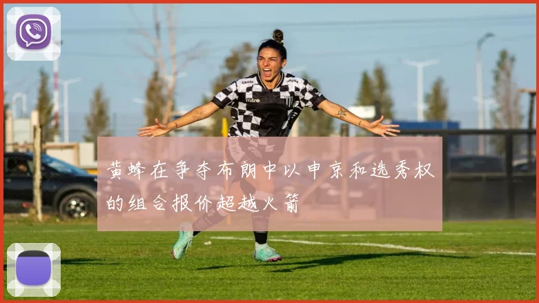 黄蜂在争夺布朗中以申京和选秀权的组合报价超越火箭