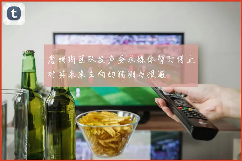 詹姆斯团队发声要求媒体暂时停止对其未来去向的猜测与报道