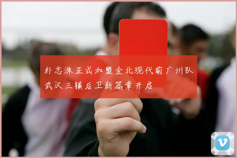 朴志洙正式加盟全北现代前广州队武汉三镇后卫新篇章开启