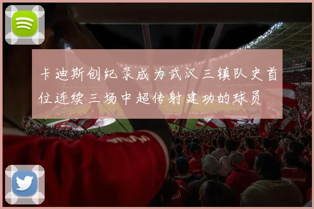 卡迪斯创纪录成为武汉三镇队史首位连续三场中超传射建功的球员