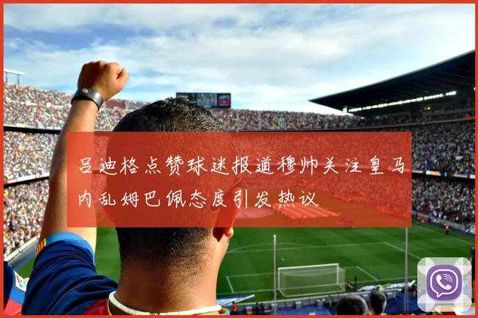 吕迪格点赞球迷报道穆帅关注皇马内乱姆巴佩态度引发热议