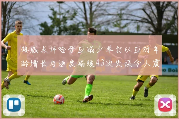 路威点评哈登应减少单打以应对年龄增长与速度减缓43次失误令人震惊