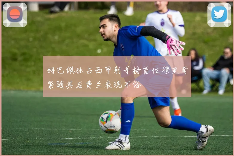 姆巴佩独占西甲射手榜首位穆里奇紧随其后费兰表现不俗