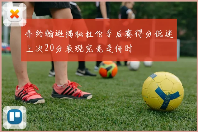 乔约翰逊揭秘杜伦季后赛得分低迷上次20分表现究竟是何时